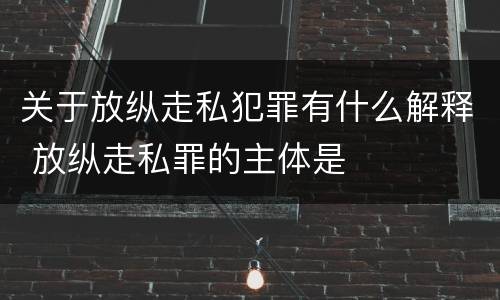 关于放纵走私犯罪有什么解释 放纵走私罪的主体是