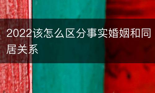 2022该怎么区分事实婚姻和同居关系