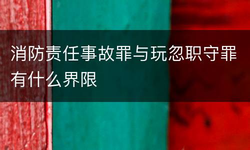 消防责任事故罪与玩忽职守罪有什么界限