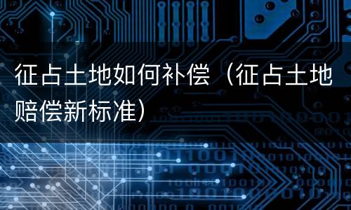 征占土地如何补偿（征占土地赔偿新标准）