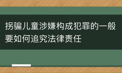拐骗儿童涉嫌构成犯罪的一般要如何追究法律责任