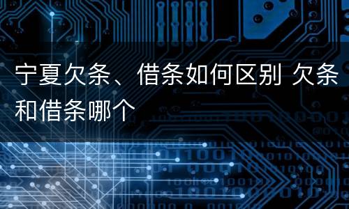 宁夏欠条、借条如何区别 欠条和借条哪个