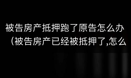 被告房产抵押跑了原告怎么办（被告房产已经被抵押了,怎么办?）