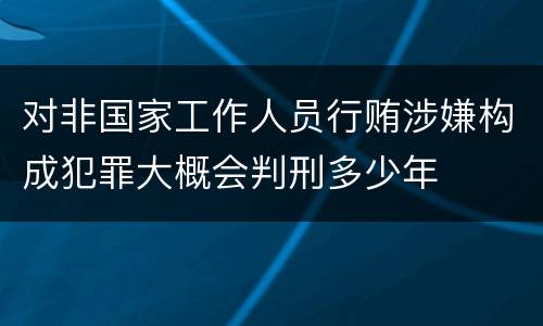对非国家工作人员行贿涉嫌构成犯罪大概会判刑多少年