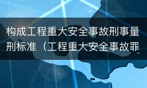 构成工程重大安全事故刑事量刑标准（工程重大安全事故罪的量刑标准）