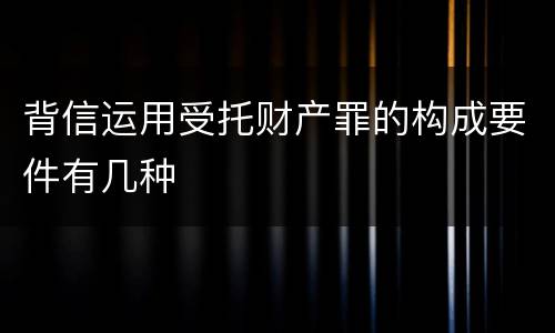 背信运用受托财产罪的构成要件有几种