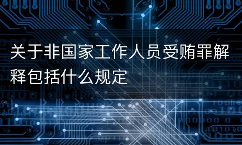 关于非国家工作人员受贿罪解释包括什么规定