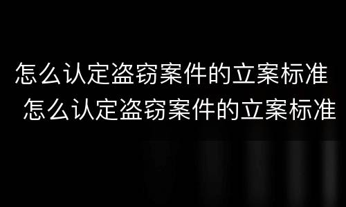 怎么认定盗窃案件的立案标准 怎么认定盗窃案件的立案标准最新