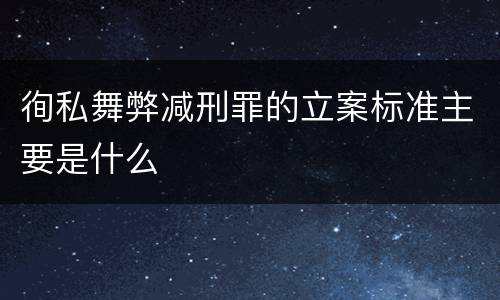 徇私舞弊减刑罪的立案标准主要是什么