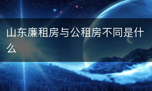 山东廉租房与公租房不同是什么