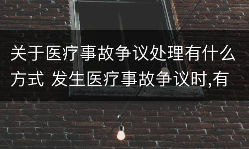 关于医疗事故争议处理有什么方式 发生医疗事故争议时,有哪几种解决途径