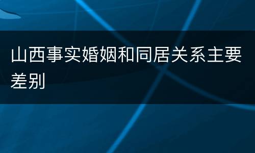 山西事实婚姻和同居关系主要差别