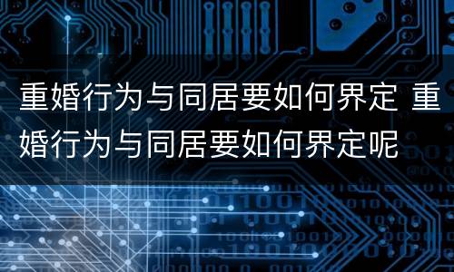 重婚行为与同居要如何界定 重婚行为与同居要如何界定呢