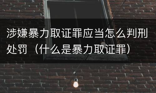 涉嫌暴力取证罪应当怎么判刑处罚（什么是暴力取证罪）