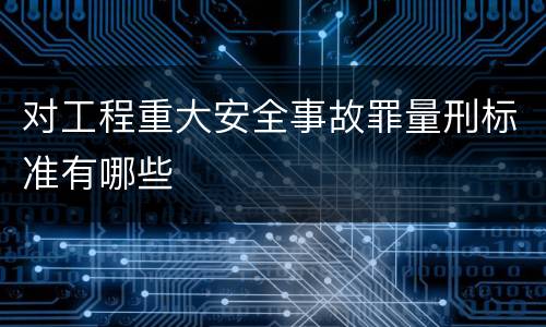 对工程重大安全事故罪量刑标准有哪些