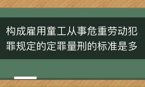 构成雇用童工从事危重劳动犯罪规定的定罪量刑的标准是多少