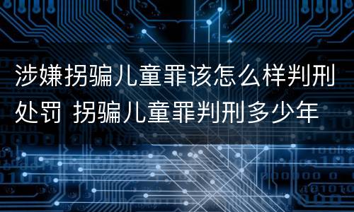 涉嫌拐骗儿童罪该怎么样判刑处罚 拐骗儿童罪判刑多少年