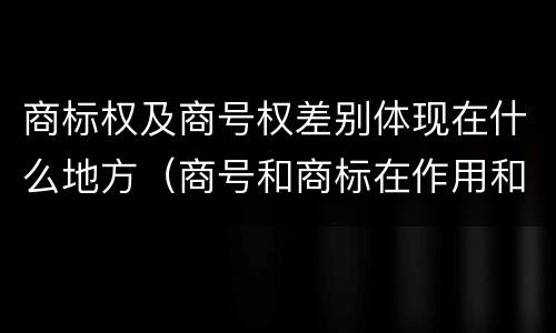 商标权及商号权差别体现在什么地方（商号和商标在作用和性质上的区别）