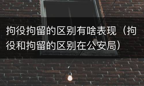 拘役拘留的区别有啥表现（拘役和拘留的区别在公安局）