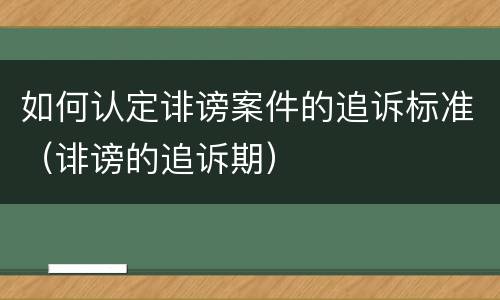 如何认定诽谤案件的追诉标准（诽谤的追诉期）