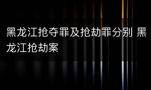 黑龙江抢夺罪及抢劫罪分别 黑龙江抢劫案