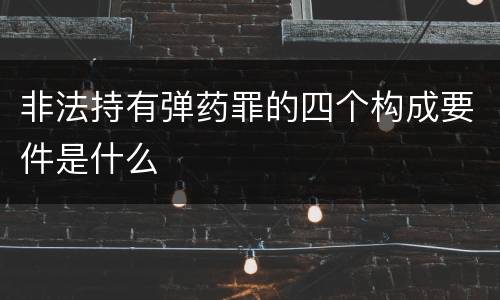 非法持有弹药罪的四个构成要件是什么