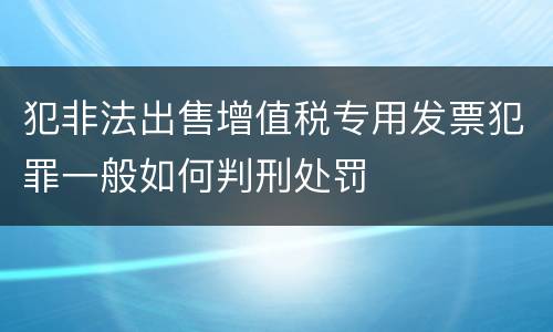 犯非法出售增值税专用发票犯罪一般如何判刑处罚