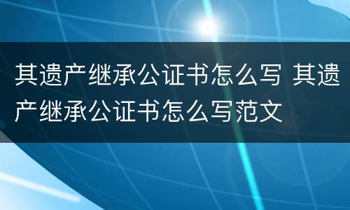 其遗产继承公证书怎么写 其遗产继承公证书怎么写范文