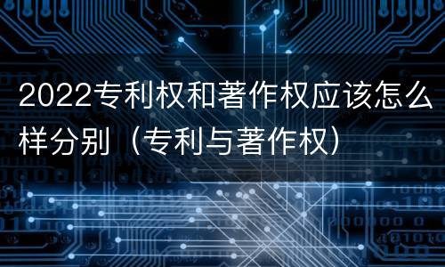 2022专利权和著作权应该怎么样分别（专利与著作权）
