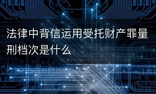 法律中背信运用受托财产罪量刑档次是什么