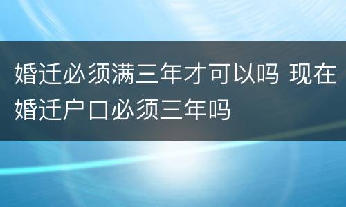 婚迁必须满三年才可以吗 现在婚迁户口必须三年吗