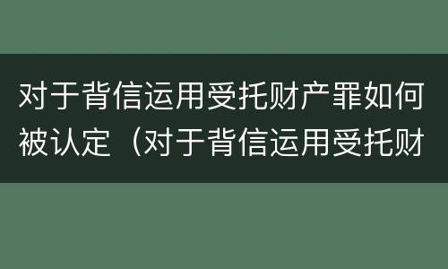 对于背信运用受托财产罪如何被认定（对于背信运用受托财产罪如何被认定的）