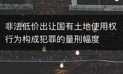 非法低价出让国有土地使用权行为构成犯罪的量刑幅度