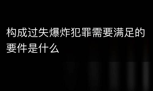构成过失爆炸犯罪需要满足的要件是什么