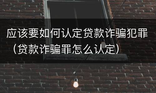 应该要如何认定贷款诈骗犯罪（贷款诈骗罪怎么认定）