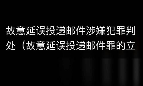 故意延误投递邮件涉嫌犯罪判处（故意延误投递邮件罪的立案标准）