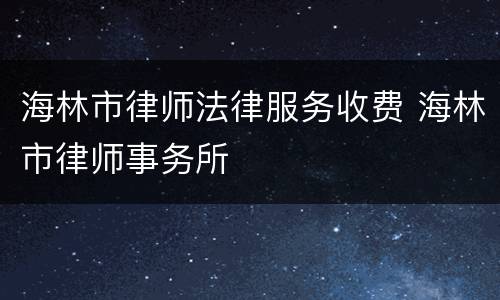 海林市律师法律服务收费 海林市律师事务所