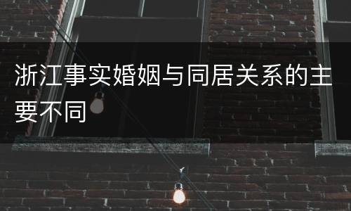 浙江事实婚姻与同居关系的主要不同