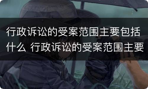 行政诉讼的受案范围主要包括什么 行政诉讼的受案范围主要包括什么意思