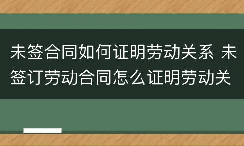 未签合同如何证明劳动关系 未签订劳动合同怎么证明劳动关系