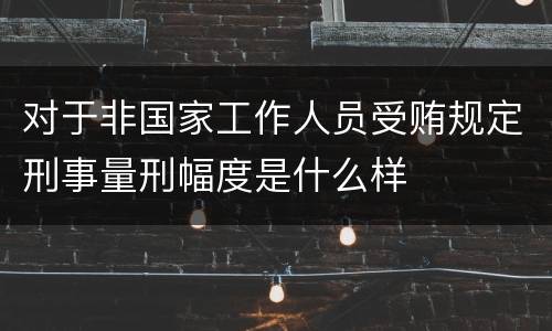 对于非国家工作人员受贿规定刑事量刑幅度是什么样