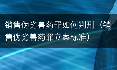 销售伪劣兽药罪如何判刑（销售伪劣兽药罪立案标准）