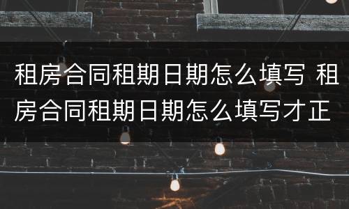 租房合同租期日期怎么填写 租房合同租期日期怎么填写才正确