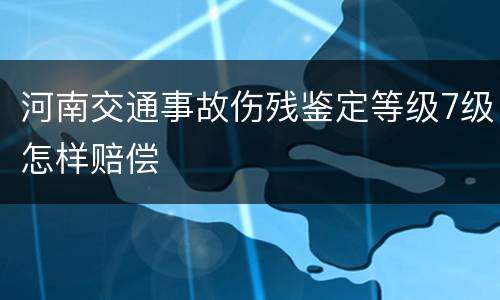河南交通事故伤残鉴定等级7级怎样赔偿