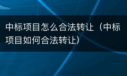中标项目怎么合法转让（中标项目如何合法转让）