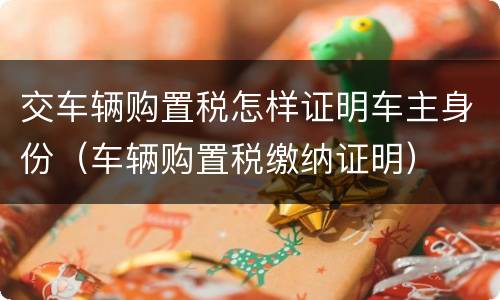 交车辆购置税怎样证明车主身份（车辆购置税缴纳证明）