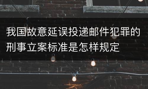 我国故意延误投递邮件犯罪的刑事立案标准是怎样规定