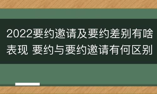 2022要约邀请及要约差别有啥表现 要约与要约邀请有何区别,如何区分?