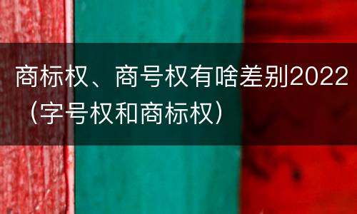 商标权、商号权有啥差别2022（字号权和商标权）