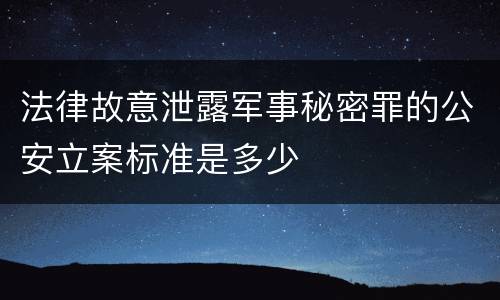 法律故意泄露军事秘密罪的公安立案标准是多少